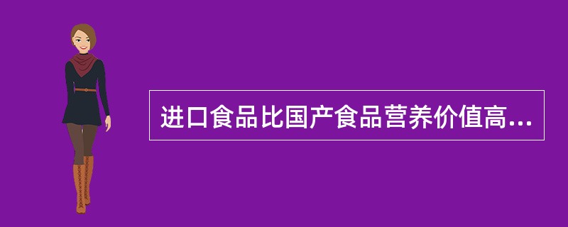 进口食品比国产食品营养价值高。（）