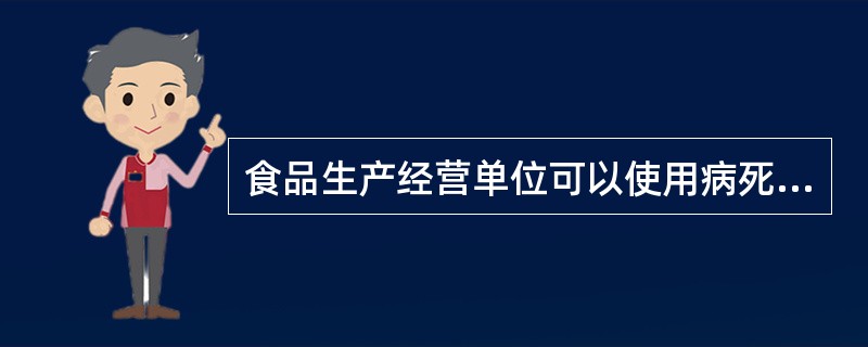 食品生产经营单位可以使用病死、毒死或者死因不明的禽、畜、兽、水产动物肉类及其制品。（）