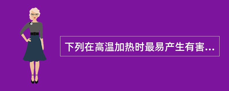 下列在高温加热时最易产生有害蛋白质劣变产物的食物是（）。