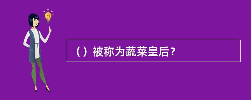 （）被称为蔬菜皇后？