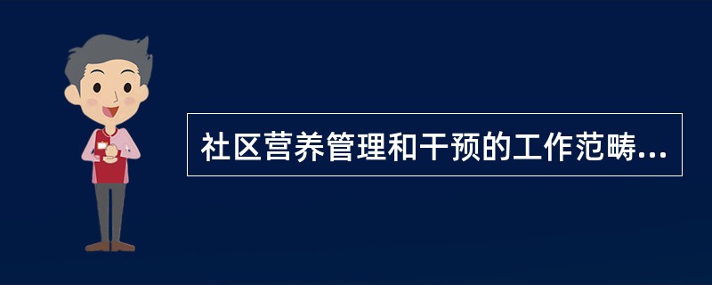 社区营养管理和干预的工作范畴包括（）。