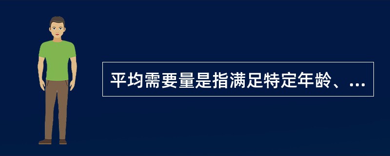 平均需要量是指满足特定年龄、生理状况群体（）的个体需要量水平。