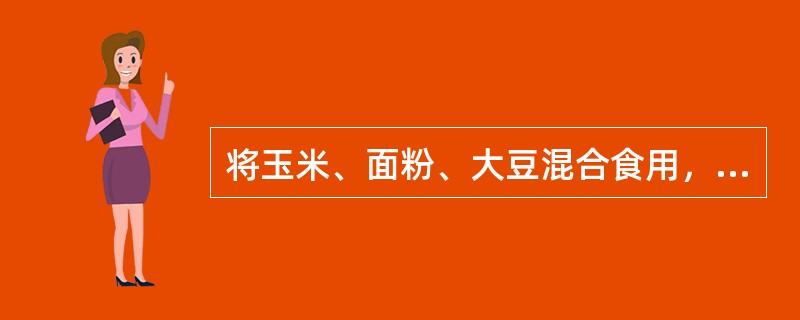 将玉米、面粉、大豆混合食用，会提高蛋白质的生物价。因为玉米、面粉蛋白质中赖氨酸含量较高，蛋氨酸相对较低，而大豆中的蛋白质正好相反，混合食用时赖氨酸和蛋氨酸可以相互补充。（）