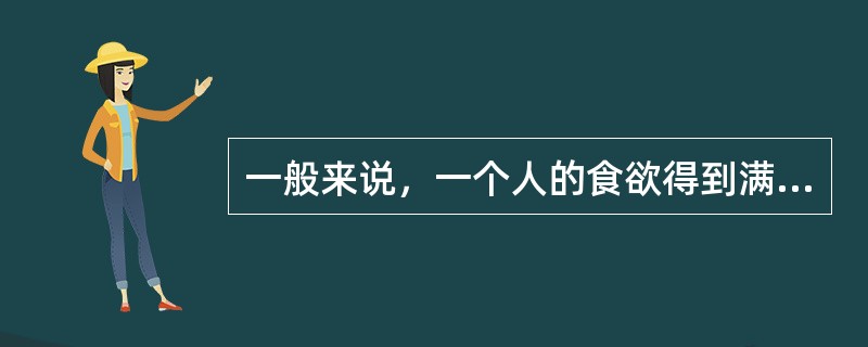 一般来说，一个人的食欲得到满足时，他对能量的需要也就会得到满足。（）