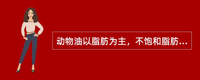 动物油以脂肪为主，不饱和脂肪酸含量较高。（）