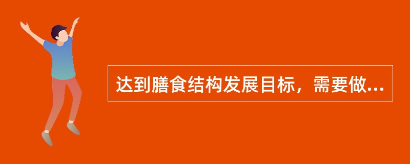 达到膳食结构发展目标，需要做到以下几方面（）。