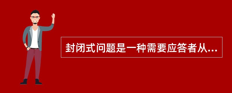 封闭式问题是一种需要应答者从一系列应答项中做出选择的问题，根据应答项的多少又可以分为两项式问题和多项式问题。（）