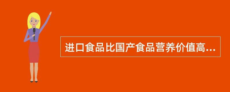 进口食品比国产食品营养价值高。（）