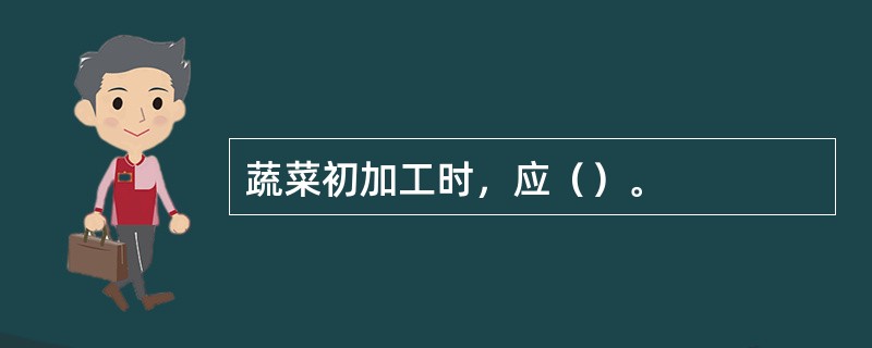 蔬菜初加工时，应（）。