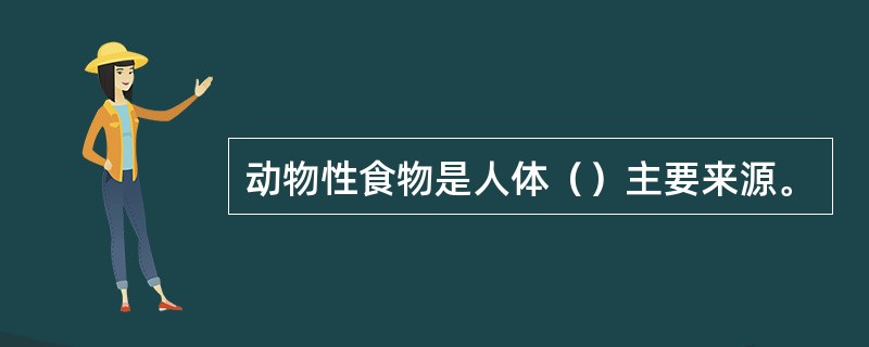动物性食物是人体（）主要来源。