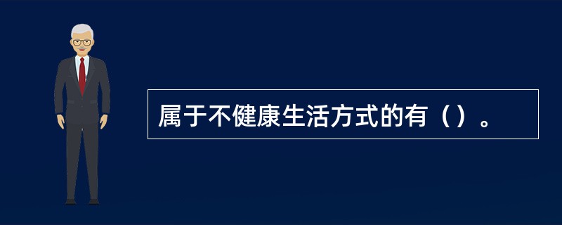 属于不健康生活方式的有（）。