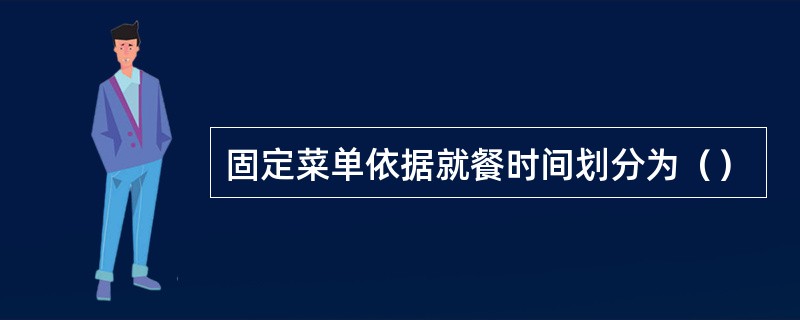 固定菜单依据就餐时间划分为（）