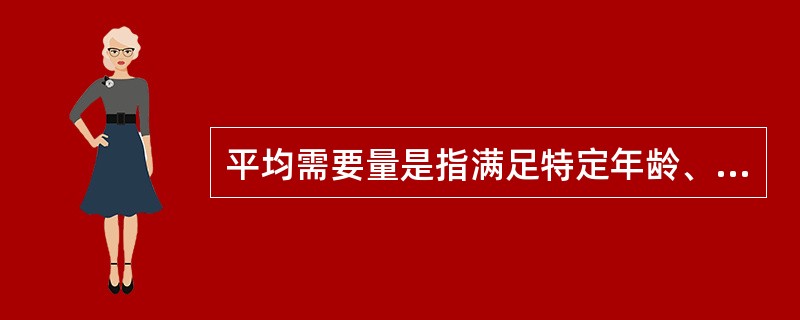 平均需要量是指满足特定年龄、生理状况群体（）的个体需要量水平。