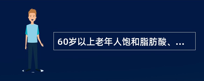 60岁以上老年人饱和脂肪酸、单不饱和脂肪酸和多不饱和脂肪酸提供的能量应分别占总能量的6%～8%、10%和8%～10%。（　　）