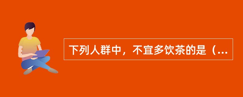 下列人群中，不宜多饮茶的是（）。