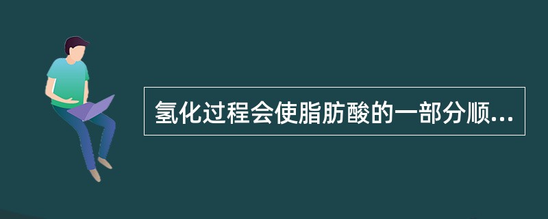 氢化过程会使脂肪酸的一部分顺式双键变成反式结构。（　　）