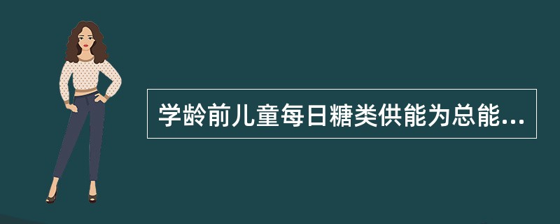 学龄前儿童每日糖类供能为总能量的（　　）。