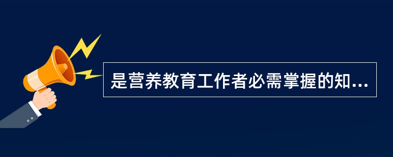 是营养教育工作者必需掌握的知识（　　）。