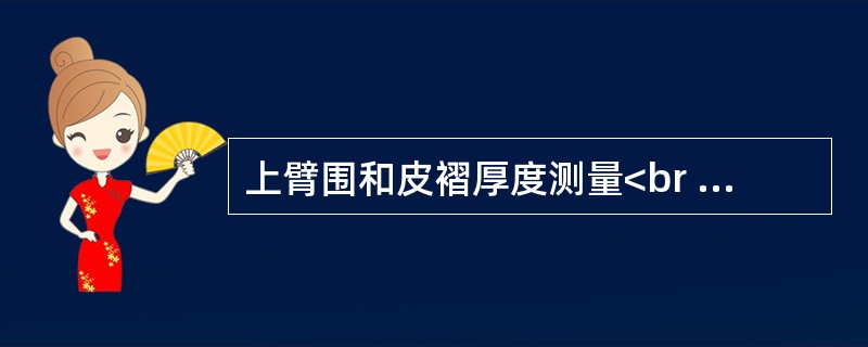 上臂围和皮褶厚度测量<br />　考核要求<br />　准确熟练使用皮尺测量上譬围，使用皮褶厚度计测量肱二头肌、肱三头肌、肩胛下角皮褶厚度。<br />　2.准备工