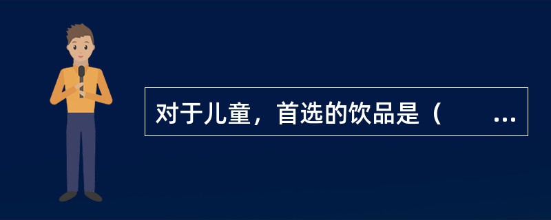 对于儿童，首选的饮品是（　　）。