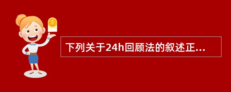 下列关于24h回顾法的叙述正确的是（　　）。
