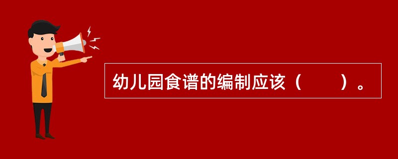 幼儿园食谱的编制应该（　　）。