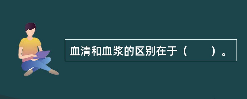 血清和血浆的区别在于（　　）。