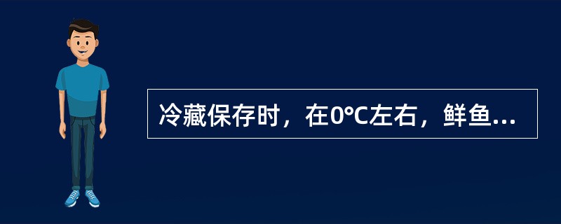冷藏保存时，在0℃左右，鲜鱼和鲜奶能保存（　　）。