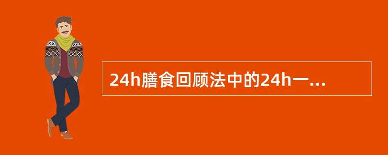 24h膳食回顾法中的24h一般是指从最后一餐吃东西开始向前推24h。（　　）