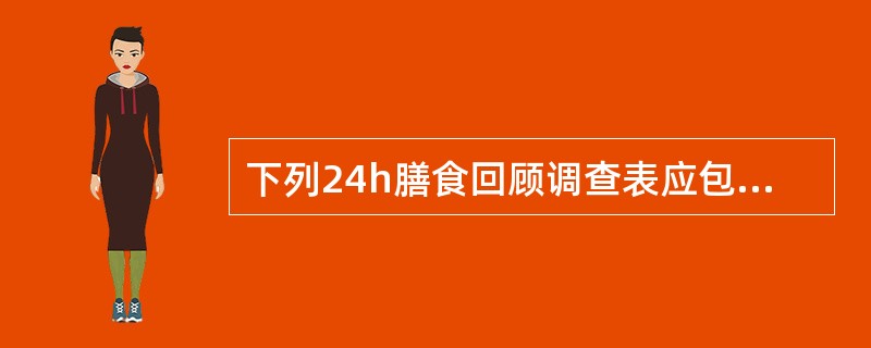 下列24h膳食回顾调查表应包括的内容为（　　）。