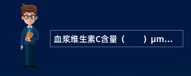 血浆维生素C含量（　　）μmol/L时说明维生素C缺乏。