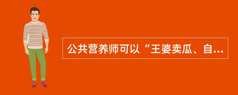 公共营养师可以“王婆卖瓜、自卖自夸”，一定程度地夸奖自己。（　　）