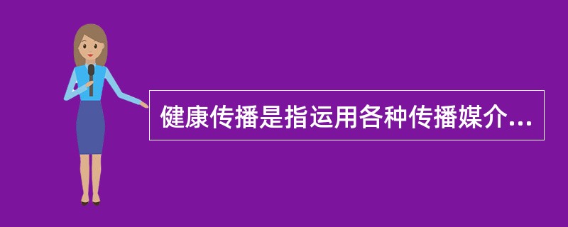 健康传播是指运用各种传播媒介、渠道和方法，为维护和促进人类健康的目的而获取、制作、传递、交流、分享健康信息的过程。（）