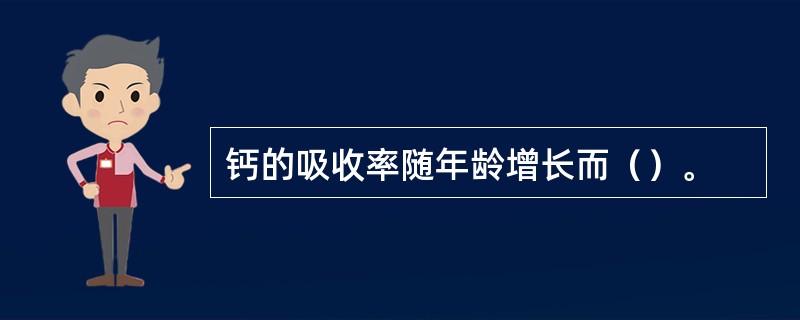钙的吸收率随年龄增长而（）。