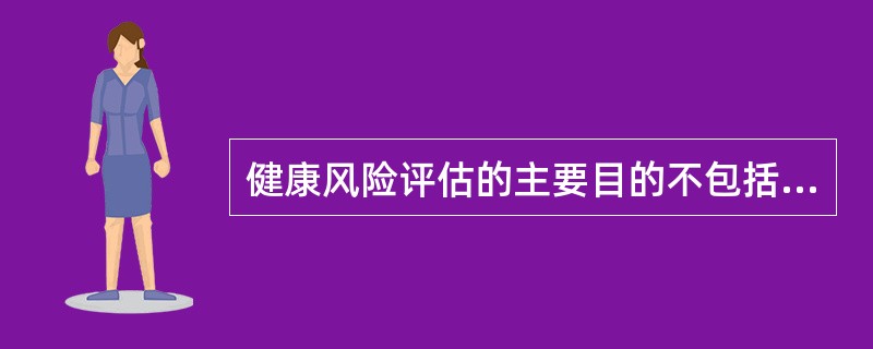 健康风险评估的主要目的不包括（）