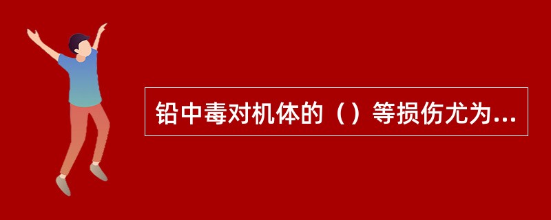 铅中毒对机体的（）等损伤尤为明显。