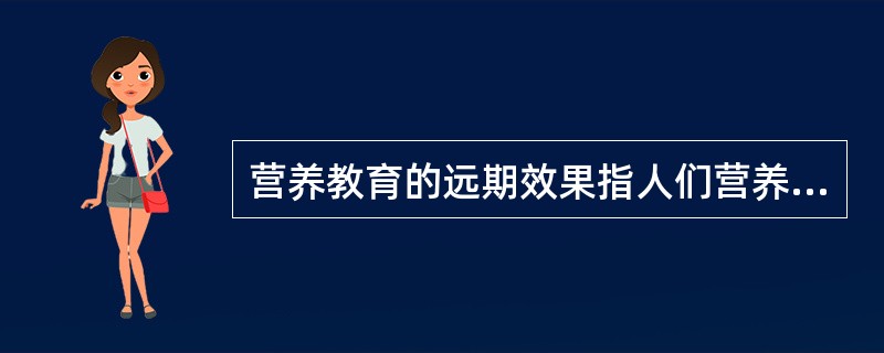营养教育的远期效果指人们营养健康状况和生活质量的变化。（）