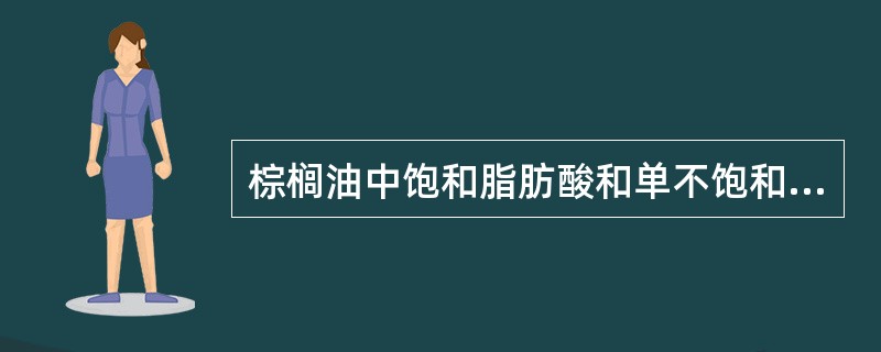 棕榈油中饱和脂肪酸和单不饱和脂肪酸的比例为1：1。（）