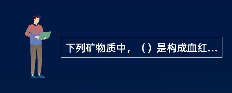 下列矿物质中，（）是构成血红蛋白的成分。