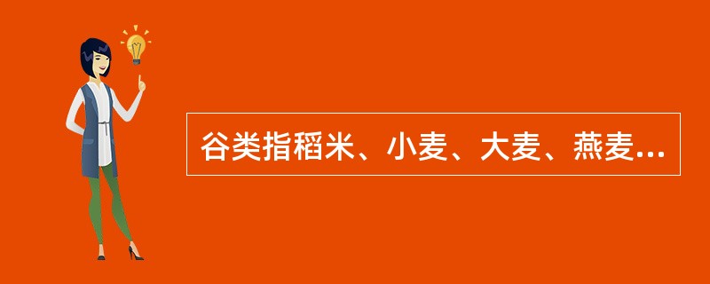 谷类指稻米、小麦、大麦、燕麦、黑麦、黑米、玉米、裸麦、高粱、青稞、黄米、小米、粟米、荞麦、薏米（）