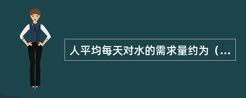 人平均每天对水的需求量约为（）ml。