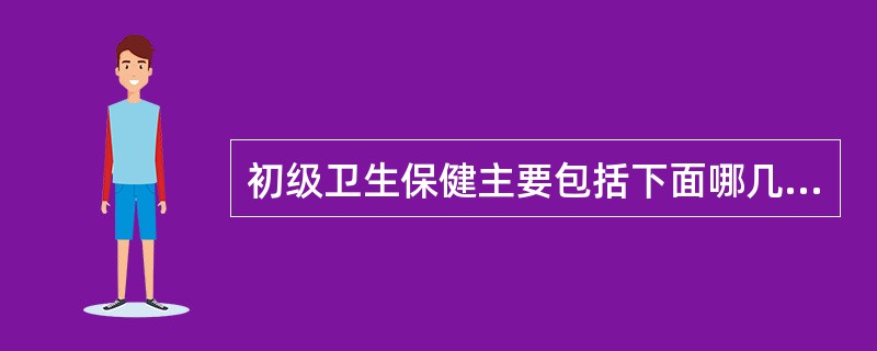 初级卫生保健主要包括下面哪几方面的工作（）