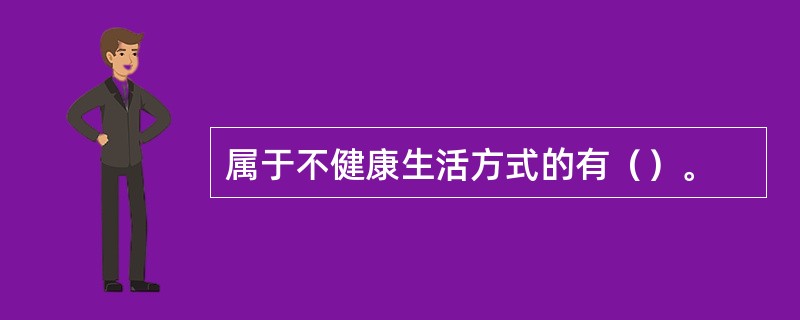 属于不健康生活方式的有（）。