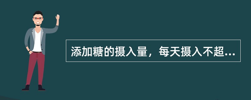 添加糖的摄入量，每天摄入不超过50g，最好控制在约25克以下。成人如饮酒，男性一天饮用酒的酒精量不超过25g，女性不超过20g。（）