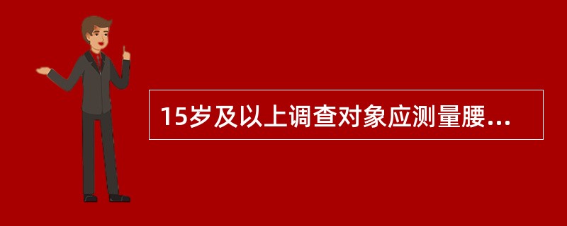 15岁及以上调查对象应测量腰围。腰围的测量以cm为单位，精确到0.5cm。（）