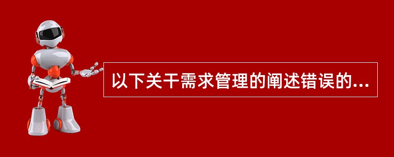 以下关干需求管理的阐述错误的是（）