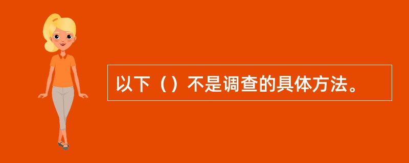 以下（）不是调查的具体方法。