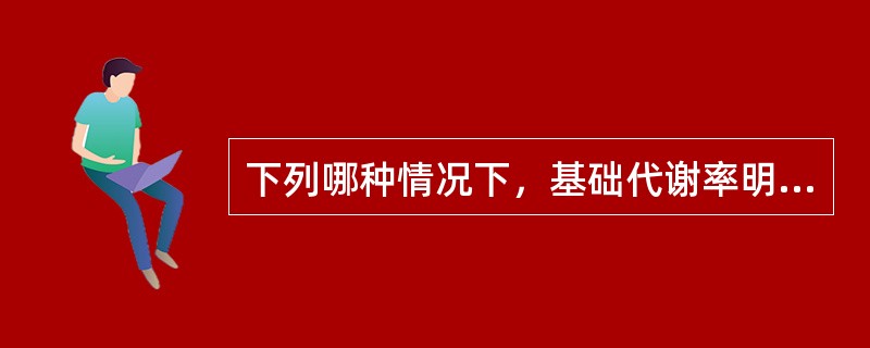 下列哪种情况下，基础代谢率明显升高（）