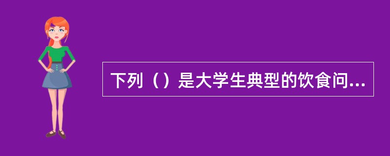 下列（）是大学生典型的饮食问题。