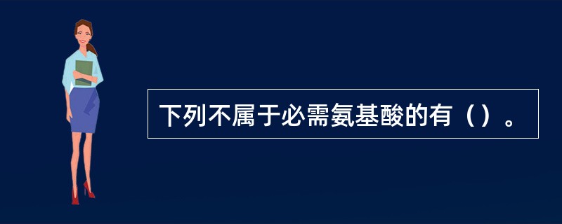 下列不属于必需氨基酸的有（）。